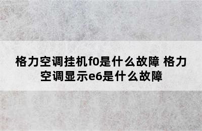 格力空调挂机f0是什么故障 格力空调显示e6是什么故障